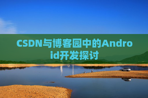 CSDN与博客园中的Android开发探讨